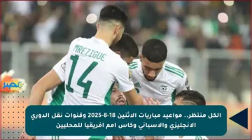 الكل منتظر.. مواعيد مباريات الإثنين 18-8-2025 وقنوات نقل الدوري الإنجليزي والإسباني وكأس أمم إفريقيا للمحليين